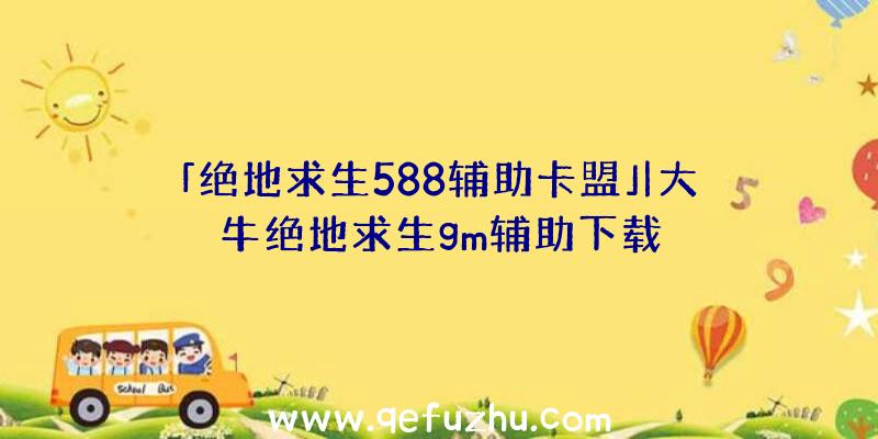 「绝地求生588辅助卡盟」|大牛绝地求生gm辅助下载